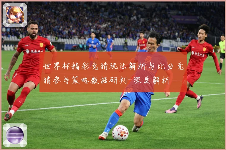 世界杯精彩竞猜玩法解析与比分竞猜参与策略数据研判-深度解析