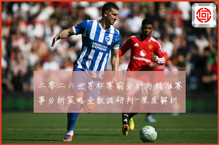 二零二六世界杯赛前分析与精准赛事分析策略全数据研判-深度解析