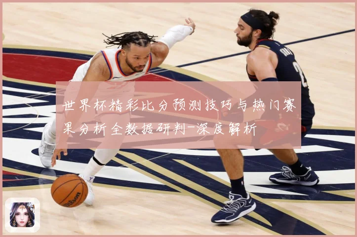 世界杯精彩比分预测技巧与热门赛果分析全数据研判-深度解析