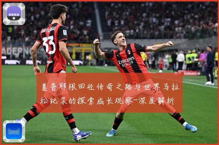 基普耶根田径传奇之路与世界马拉松纪录的探索成长观察-深度解析