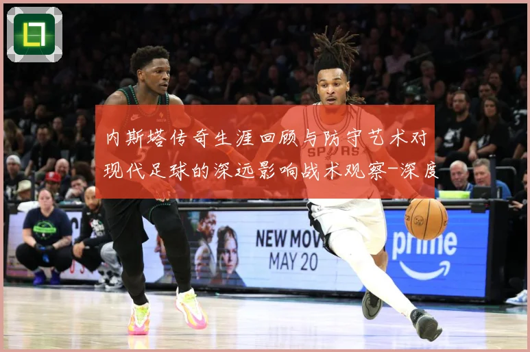 内斯塔传奇生涯回顾与防守艺术对现代足球的深远影响战术观察-深度解析