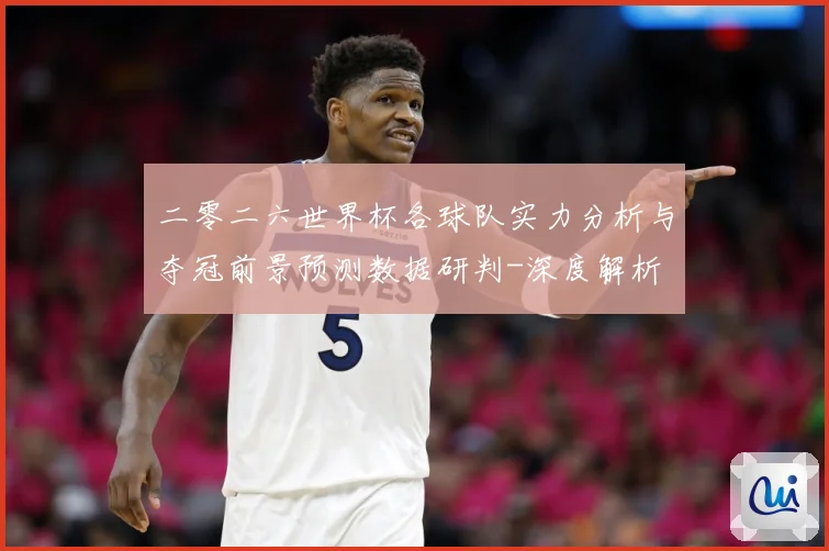 二零二六世界杯各球队实力分析与夺冠前景预测数据研判-深度解析