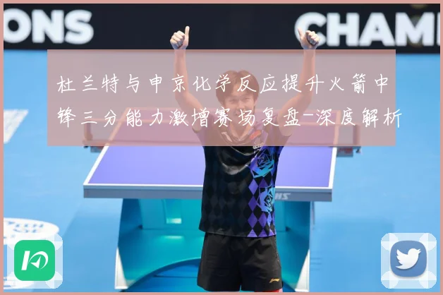 杜兰特与申京化学反应提升火箭中锋三分能力激增赛场复盘-深度解析
