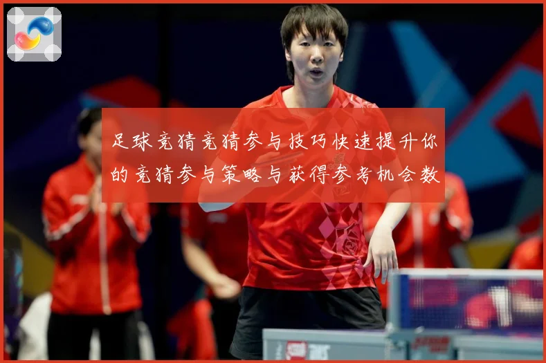 足球竞猜竞猜参与技巧快速提升你的竞猜参与策略与获得参考机会数据研判-深度解析