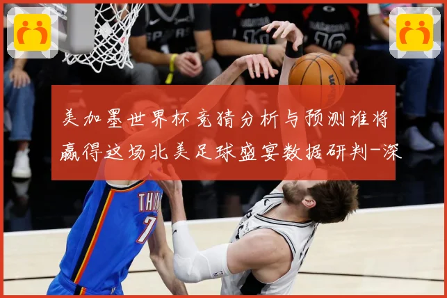 美加墨世界杯竞猜分析与预测谁将赢得这场北美足球盛宴数据研判-深度解析