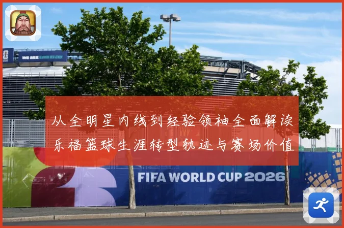 从全明星内线到经验领袖全面解读乐福篮球生涯转型轨迹与赛场价值变迁解析-深度解析