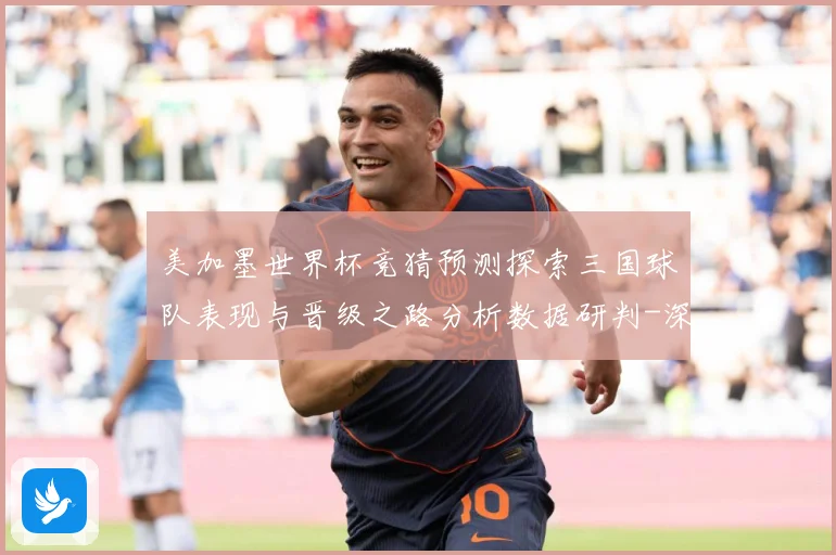 美加墨世界杯竞猜预测探索三国球队表现与晋级之路分析数据研判-深度解析