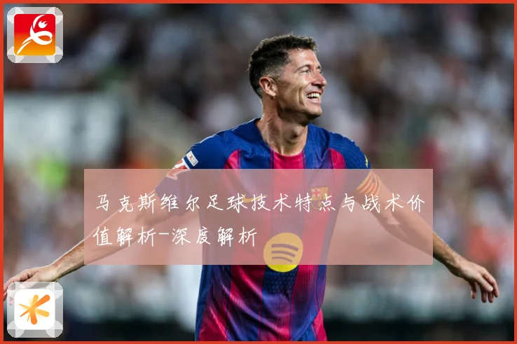 马克斯维尔足球技术特点与战术价值解析-深度解析