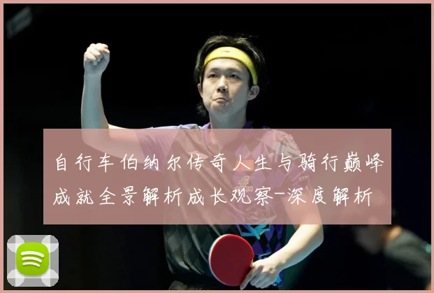 自行车伯纳尔传奇人生与骑行巅峰成就全景解析成长观察-深度解析