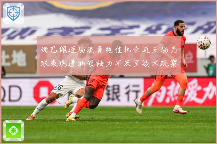 姆巴佩连场浪费绝佳机会近五场无球表现遭批领袖力不及罗战术观察-深度解析