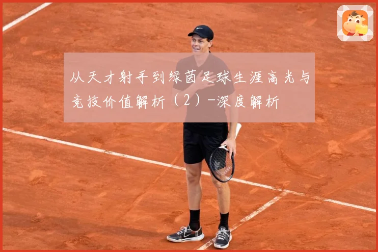 从天才射手到绿茵足球生涯高光与竞技价值解析（2）-深度解析