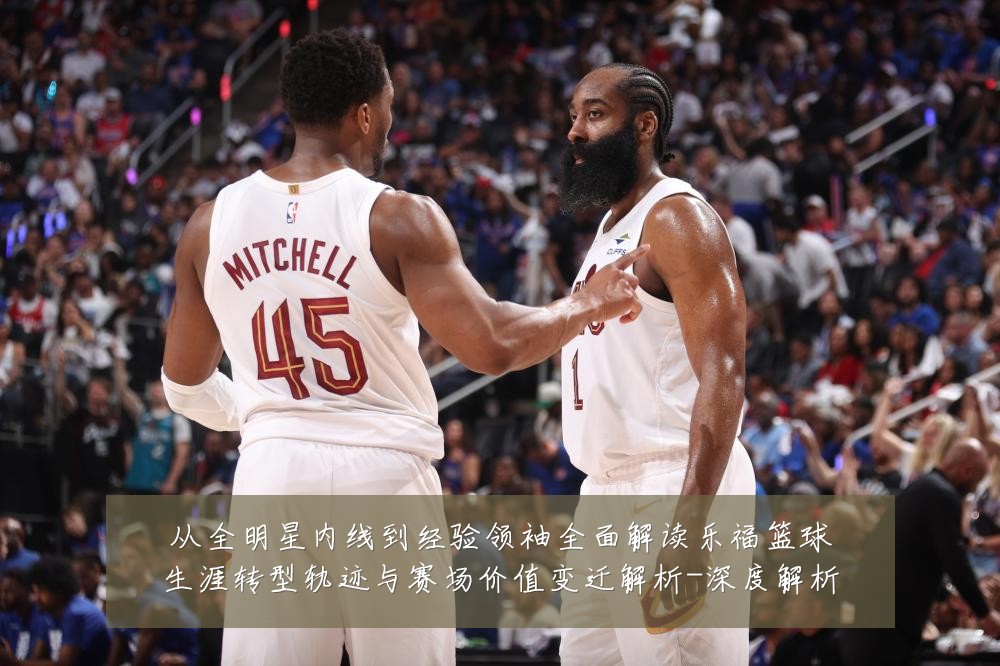 从全明星内线到经验领袖全面解读乐福篮球生涯转型轨迹与赛场价值变迁解析-深度解析