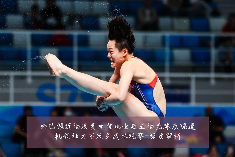 姆巴佩连场浪费绝佳机会近五场无球表现遭批领袖力不及罗战术观察-深度解析
