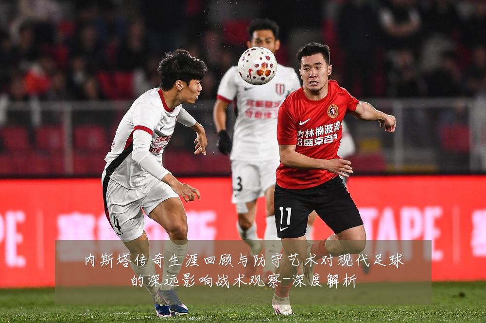 内斯塔传奇生涯回顾与防守艺术对现代足球的深远影响战术观察-深度解析