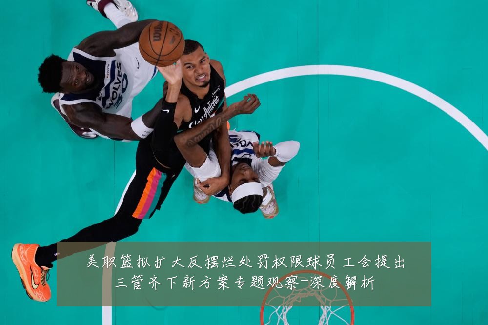 美职篮拟扩大反摆烂处罚权限球员工会提出三管齐下新方案专题观察-深度解析