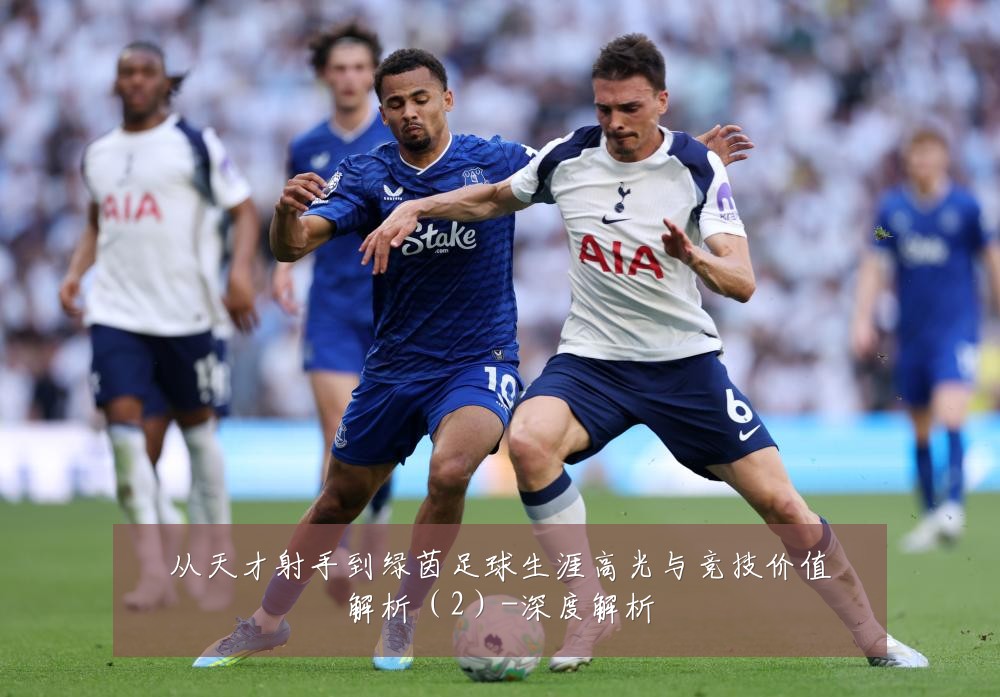 从天才射手到绿茵足球生涯高光与竞技价值解析（2）-深度解析