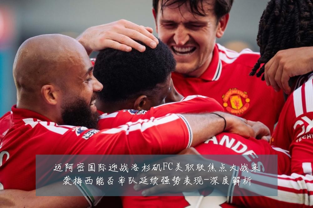 迈阿密国际迎战洛杉矶FC美职联焦点大战来袭梅西能否率队延续强势表现-深度解析